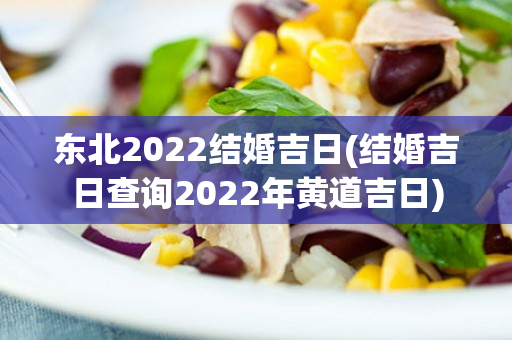 东北2022结婚吉日(结婚吉日查询2022年黄道吉日)