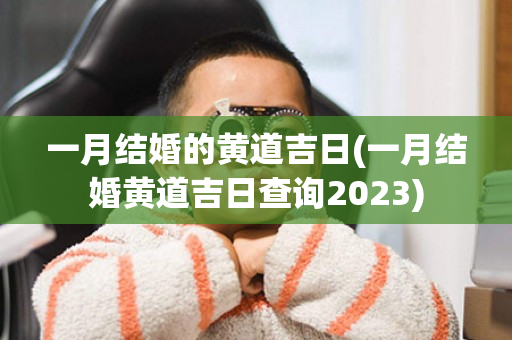 一月结婚的黄道吉日(一月结婚黄道吉日查询2023)