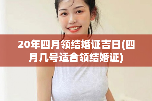 20年四月领结婚证吉日(四月几号适合领结婚证)