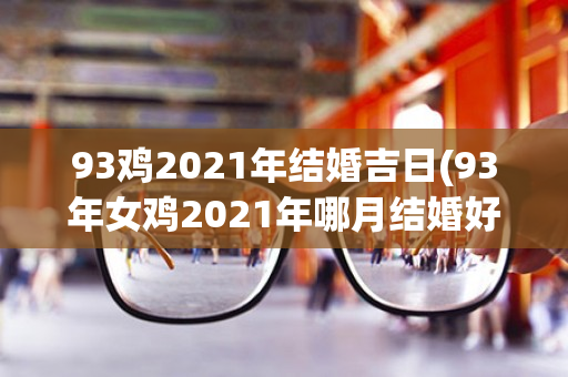 93鸡2021年结婚吉日(93年女鸡2021年哪月结婚好)