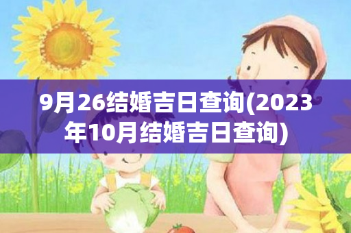 9月26结婚吉日查询(2023年10月结婚吉日查询)