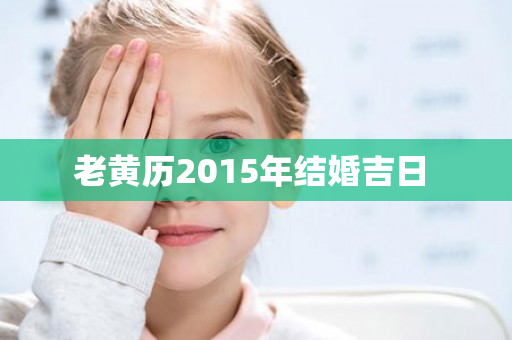 老黄历2015年结婚吉日 