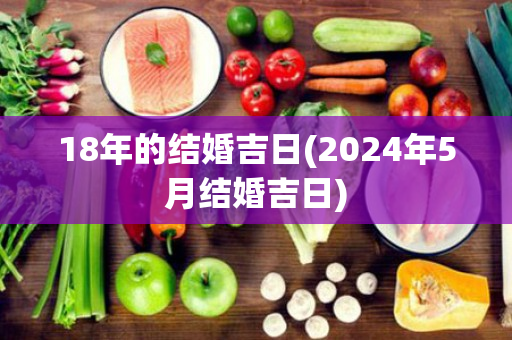 18年的结婚吉日(2024年5月结婚吉日)