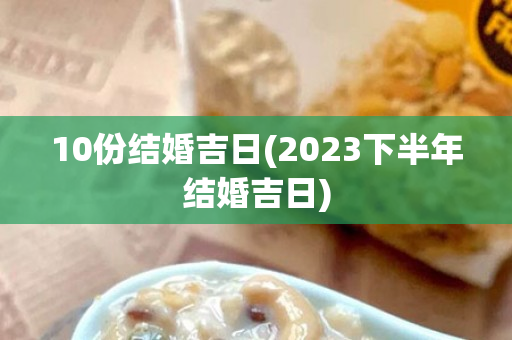 10份结婚吉日(2023下半年结婚吉日)