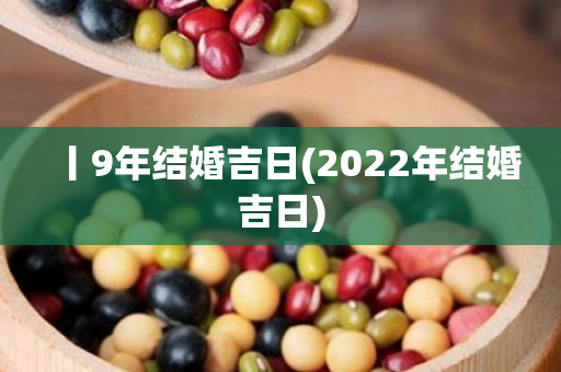 丨9年结婚吉日(2022年结婚吉日)