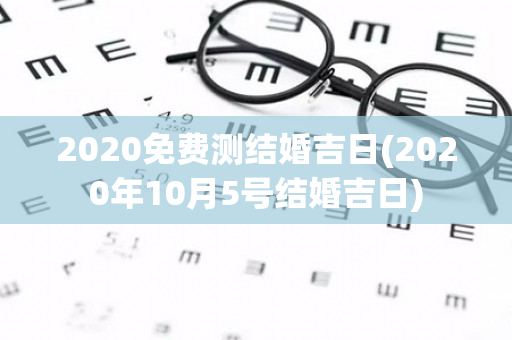 2020免费测结婚吉日(2020年10月5号结婚吉日)