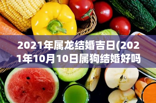 2021年属龙结婚吉日(2021年10月10日属狗结婚好吗)