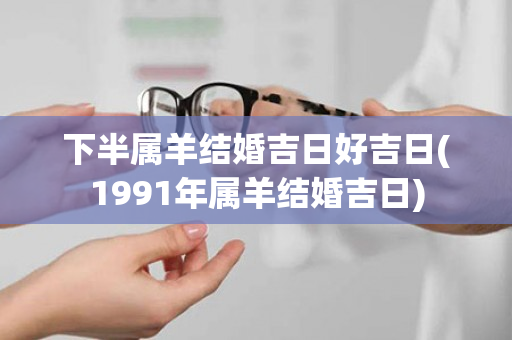 下半属羊结婚吉日好吉日(1991年属羊结婚吉日)