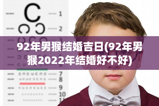 92年男猴结婚吉日(92年男猴2022年结婚好不好)