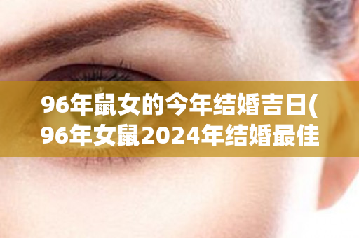 96年鼠女的今年结婚吉日(96年女鼠2024年结婚最佳月份)