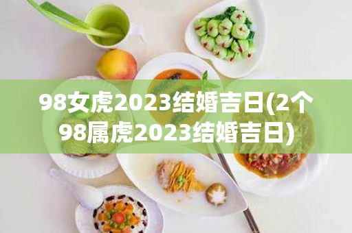 98女虎2023结婚吉日(2个98属虎2023结婚吉日)