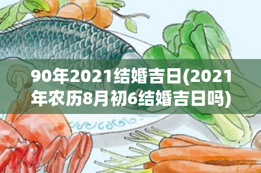 90年2021结婚吉日(2021年农历8月初6结婚吉日吗)