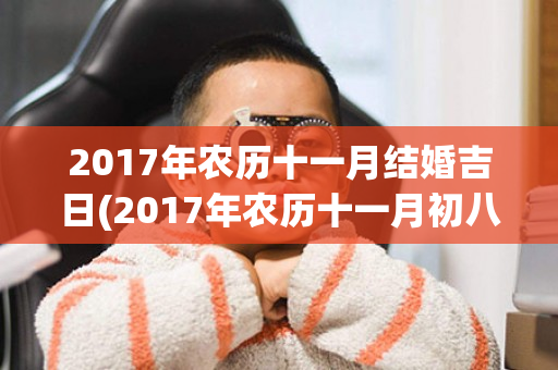 2017年农历十一月结婚吉日(2017年农历十一月初八)