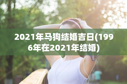 2021年马狗结婚吉日(1996年在2021年结婚)