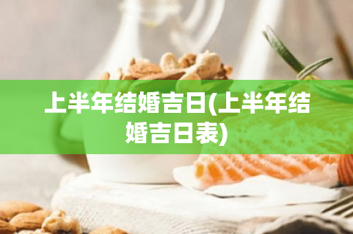 上半年结婚吉日(上半年结婚吉日表)