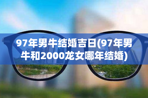 97年男牛结婚吉日(97年男牛和2000龙女哪年结婚)