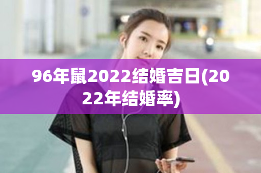 96年鼠2022结婚吉日(2022年结婚率)