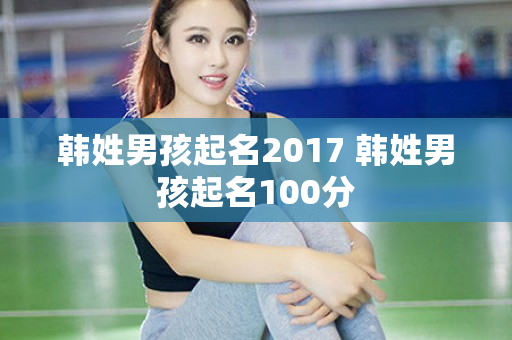 韩姓男孩起名2017 韩姓男孩起名100分