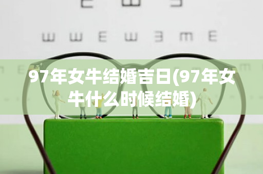 97年女牛结婚吉日(97年女牛什么时候结婚)