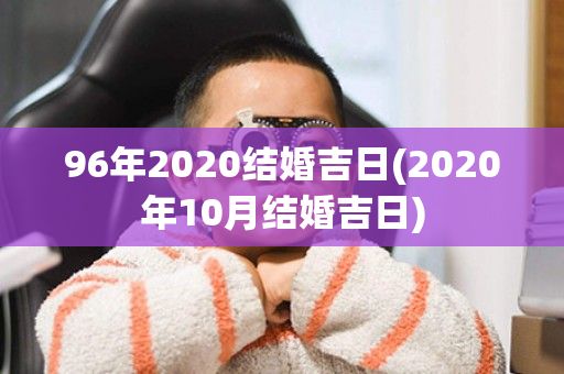 96年2020结婚吉日(2020年10月结婚吉日)