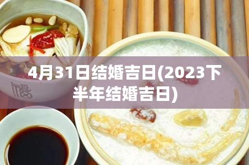 4月31日结婚吉日(2023下半年结婚吉日)