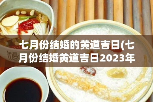 七月份结婚的黄道吉日(七月份结婚黄道吉日2023年是哪一天)