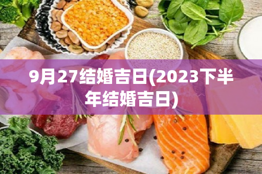 9月27结婚吉日(2023下半年结婚吉日)