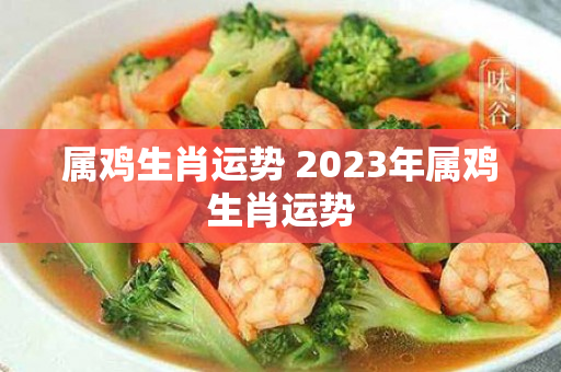 属鸡生肖运势 2023年属鸡生肖运势