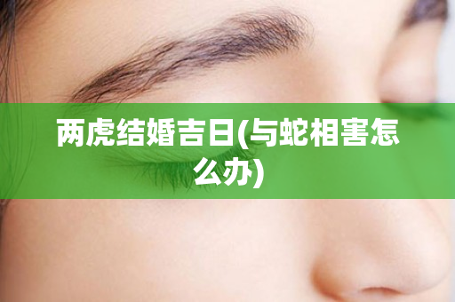两虎结婚吉日(与蛇相害怎么办)