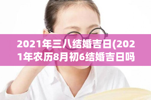 2021年三八结婚吉日(2021年农历8月初6结婚吉日吗)