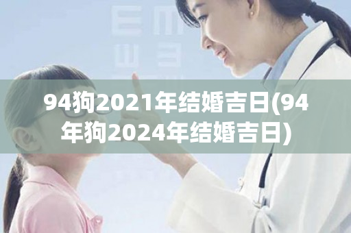 94狗2021年结婚吉日(94年狗2024年结婚吉日)