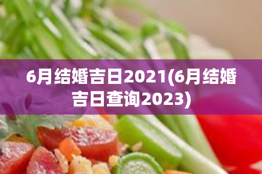 6月结婚吉日2021(6月结婚吉日查询2023)