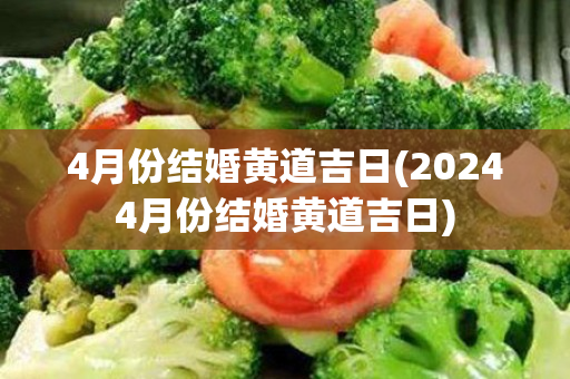 4月份结婚黄道吉日(20244月份结婚黄道吉日)