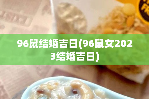 96鼠结婚吉日(96鼠女2023结婚吉日)