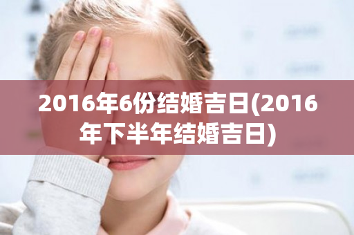 2016年6份结婚吉日(2016年下半年结婚吉日)