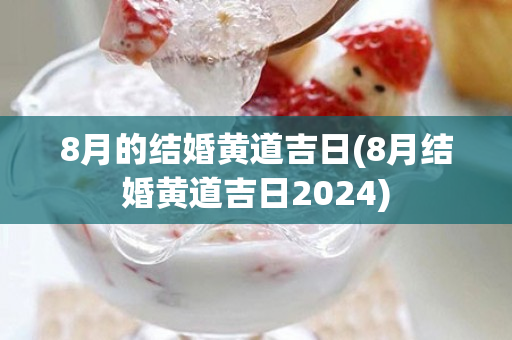 8月的结婚黄道吉日(8月结婚黄道吉日2024)