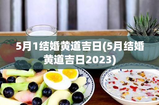 5月1结婚黄道吉日(5月结婚黄道吉日2023)