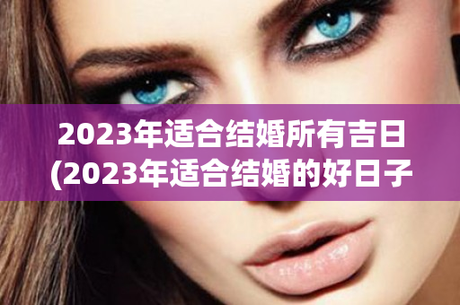 2023年适合结婚所有吉日(2023年适合结婚的好日子有哪些)