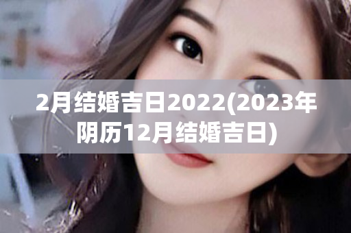 2月结婚吉日2022(2023年阴历12月结婚吉日)