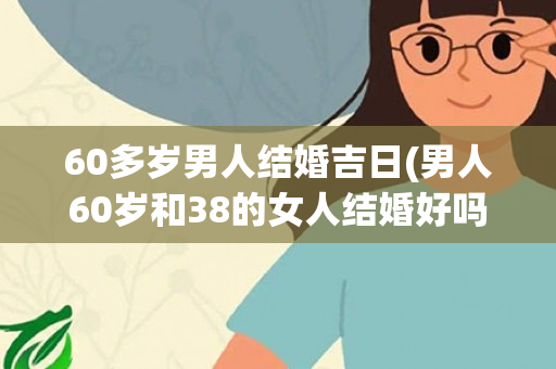 60多岁男人结婚吉日(男人60岁和38的女人结婚好吗)