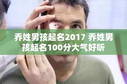 乔姓男孩起名2017 乔姓男孩起名100分大气好听