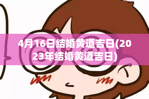 4月16日结婚黄道吉日(2023年结婚黄道吉日)