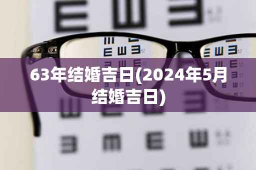 63年结婚吉日(2024年5月结婚吉日)