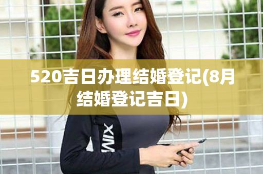 520吉日办理结婚登记(8月结婚登记吉日)