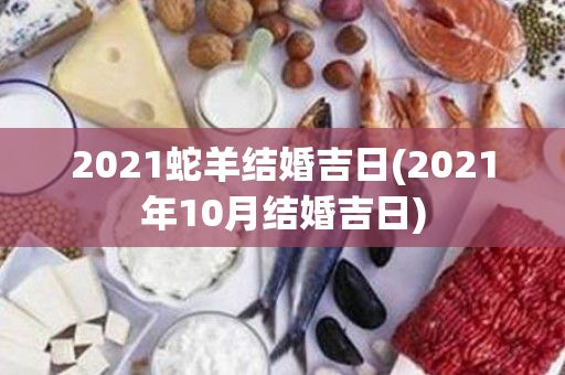 2021蛇羊结婚吉日(2021年10月结婚吉日)