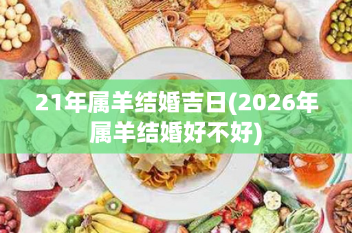 21年属羊结婚吉日(2026年属羊结婚好不好)