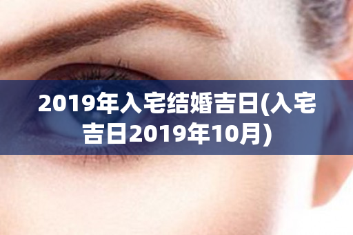 2019年入宅结婚吉日(入宅吉日2019年10月)