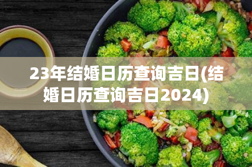 23年结婚日历查询吉日(结婚日历查询吉日2024)