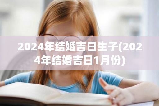 2024年结婚吉日生子(2024年结婚吉日1月份)