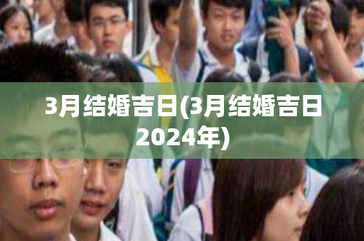 3月结婚吉日(3月结婚吉日2024年)